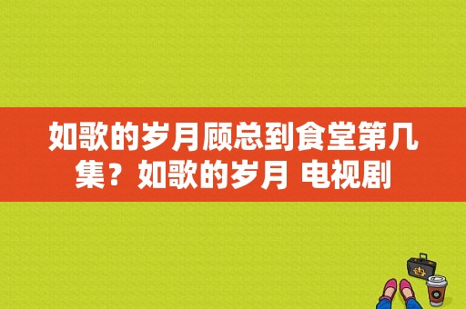 如歌的岁月顾总到食堂第几集？如歌的岁月 电视剧-图1