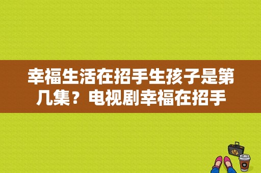 幸福生活在招手生孩子是第几集？电视剧幸福在招手-图1