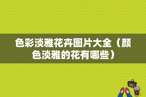 色彩淡雅花卉图片大全（颜色淡雅的花有哪些）