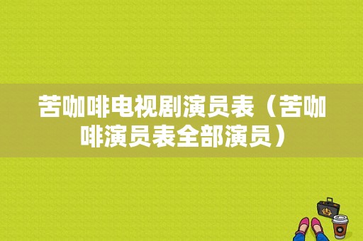 苦咖啡电视剧演员表（苦咖啡演员表全部演员）-图1