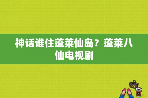 神话谁住蓬莱仙岛？蓬莱八仙电视剧-图1