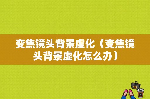 变焦镜头背景虚化（变焦镜头背景虚化怎么办）