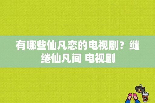 有哪些仙凡恋的电视剧？缱绻仙凡间 电视剧