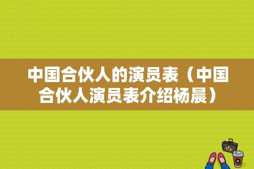 中国合伙人的演员表（中国合伙人演员表介绍杨晨）-图1