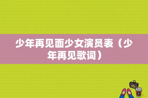 少年再见面少女演员表（少年再见歌词）