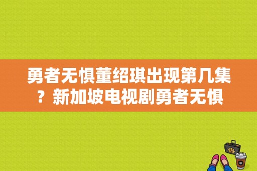 勇者无惧董绍琪出现第几集？新加坡电视剧勇者无惧