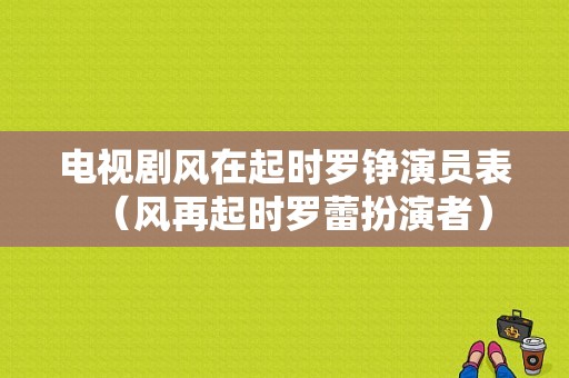 电视剧风在起时罗铮演员表（风再起时罗蕾扮演者）-图1