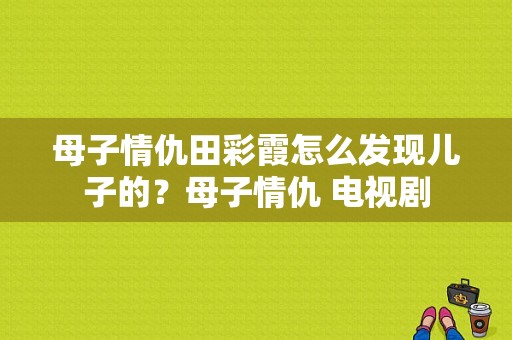 母子情仇田彩霞怎么发现儿子的？母子情仇 电视剧-图1