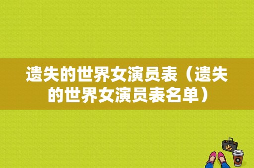 遗失的世界女演员表（遗失的世界女演员表名单）