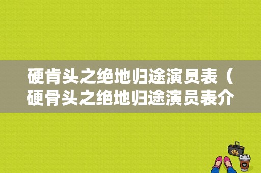 硬肯头之绝地归途演员表（硬骨头之绝地归途演员表介绍）