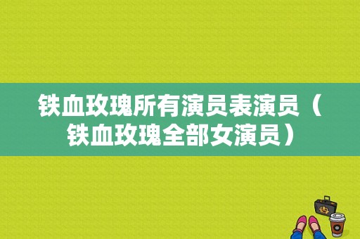 铁血玫瑰所有演员表演员（铁血玫瑰全部女演员）