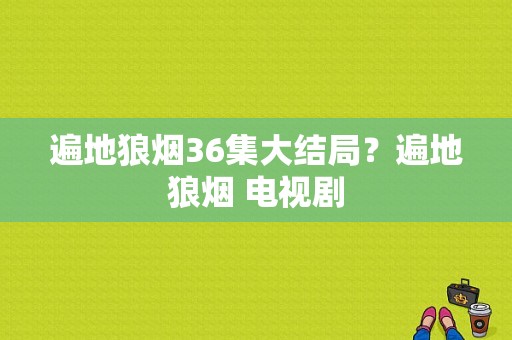 遍地狼烟36集大结局？遍地狼烟 电视剧