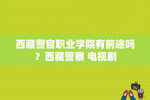 西藏警官职业学院有前途吗？西藏警察 电视剧-图1