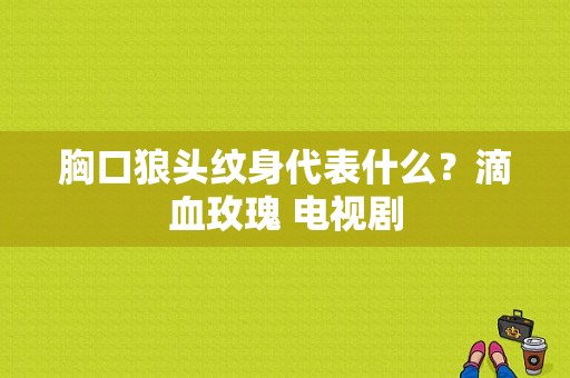 胸口狼头纹身代表什么？滴血玫瑰 电视剧-图1