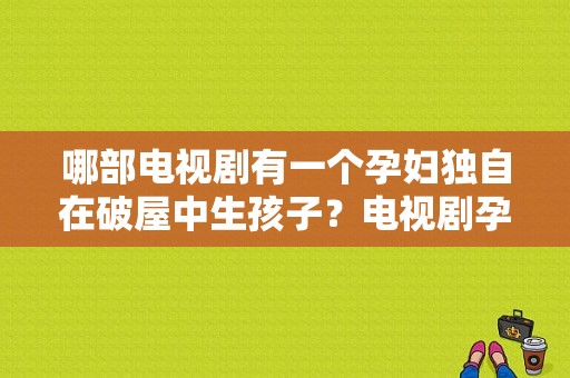 哪部电视剧有一个孕妇独自在破屋中生孩子？电视剧孕妇-图1