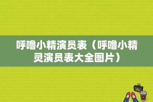 呼噜小精演员表（呼噜小精灵演员表大全图片）