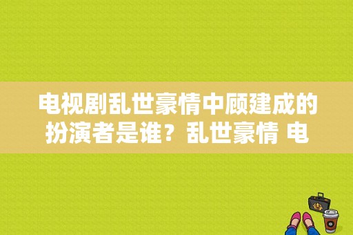 电视剧乱世豪情中顾建成的扮演者是谁？乱世豪情 电视剧-图1