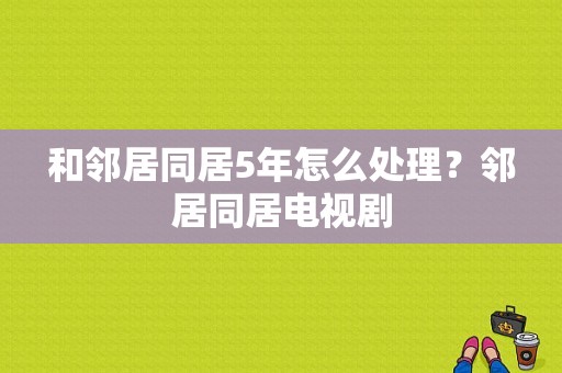 和邻居同居5年怎么处理？邻居同居电视剧