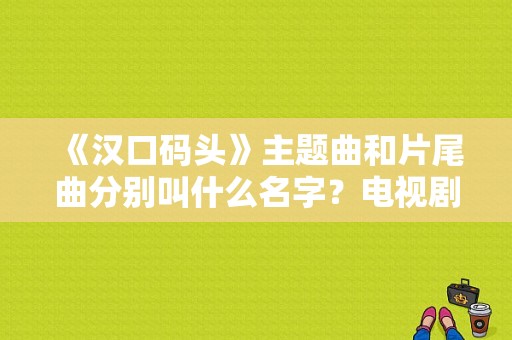 《汉口码头》主题曲和片尾曲分别叫什么名字？电视剧大汉口