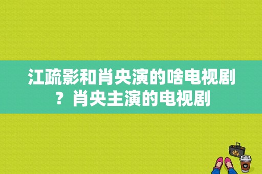 江疏影和肖央演的啥电视剧？肖央主演的电视剧-图1