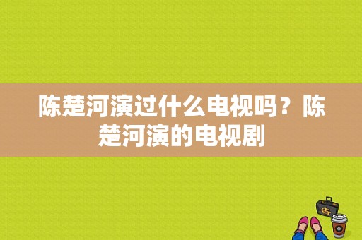 陈楚河演过什么电视吗？陈楚河演的电视剧-图1