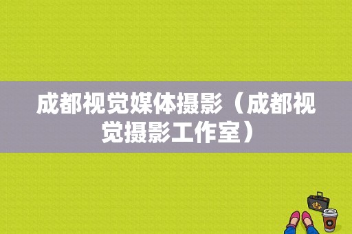 成都视觉媒体摄影（成都视觉摄影工作室）