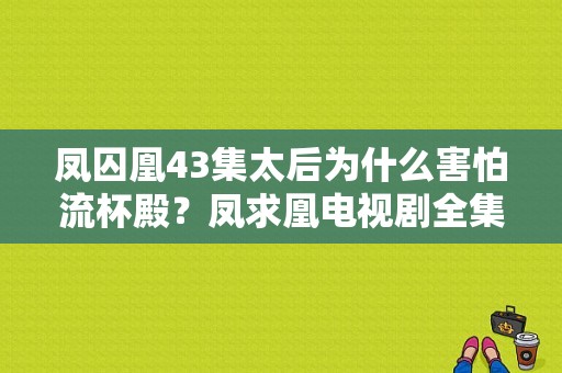 凤囚凰43集太后为什么害怕流杯殿？凤求凰电视剧全集-图1