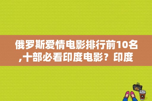 俄罗斯爱情电影排行前10名,十部必看印度电影？印度电视剧无悔的爱