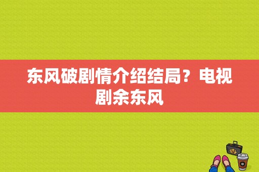 东风破剧情介绍结局？电视剧余东风