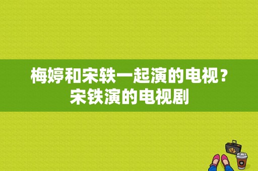 梅婷和宋轶一起演的电视？宋铁演的电视剧-图1