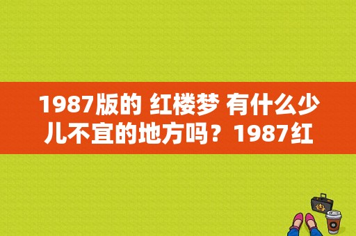 1987版的 红楼梦 有什么少儿不宜的地方吗？1987红楼梦电视剧