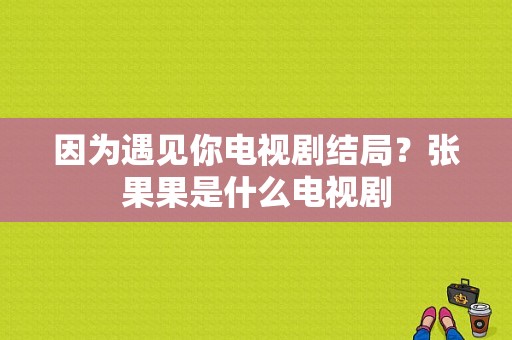 因为遇见你电视剧结局？张果果是什么电视剧