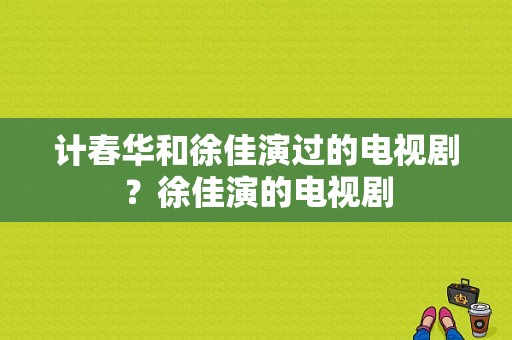 计春华和徐佳演过的电视剧？徐佳演的电视剧