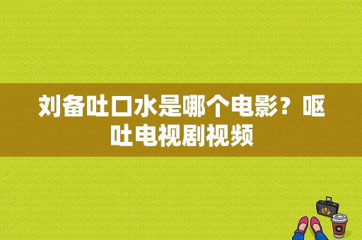 刘备吐口水是哪个电影？呕吐电视剧视频-图1