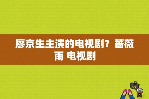 廖京生主演的电视剧？蔷薇雨 电视剧