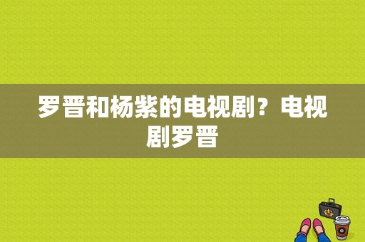 罗晋和杨紫的电视剧？电视剧罗晋