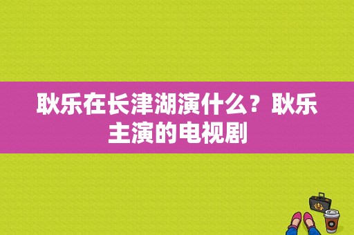 耿乐在长津湖演什么？耿乐主演的电视剧