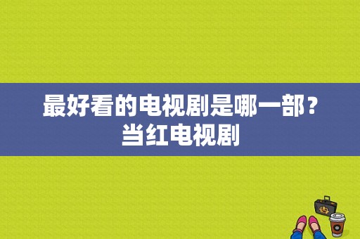 最好看的电视剧是哪一部？当红电视剧-图1