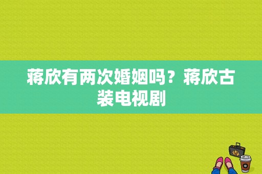 蒋欣有两次婚姻吗？蒋欣古装电视剧