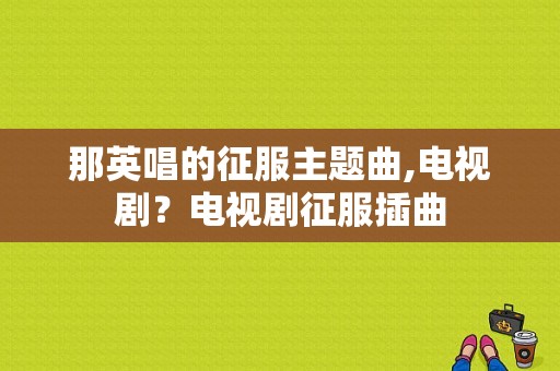 那英唱的征服主题曲,电视剧？电视剧征服插曲