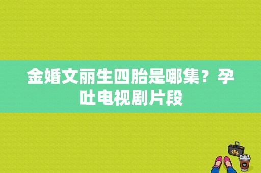 金婚文丽生四胎是哪集？孕吐电视剧片段