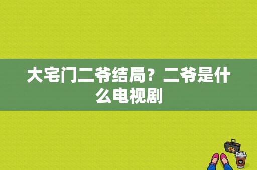 大宅门二爷结局？二爷是什么电视剧-图1