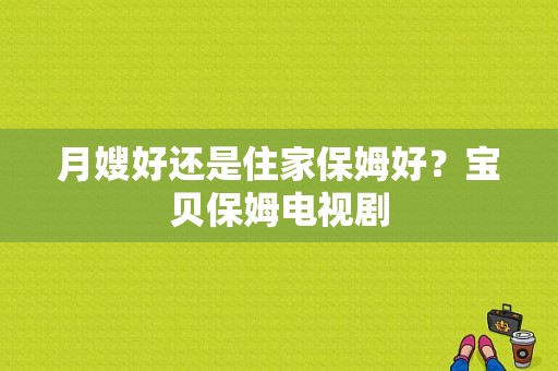 月嫂好还是住家保姆好？宝贝保姆电视剧