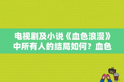 电视剧及小说《血色浪漫》中所有人的结局如何？血色浪漫 电视剧