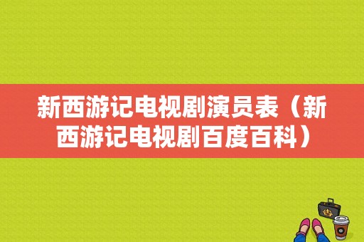 新西游记电视剧演员表（新西游记电视剧百度百科）