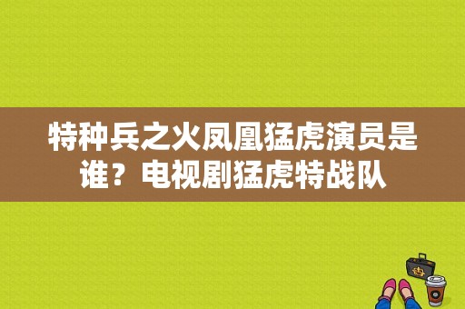 特种兵之火凤凰猛虎演员是谁？电视剧猛虎特战队