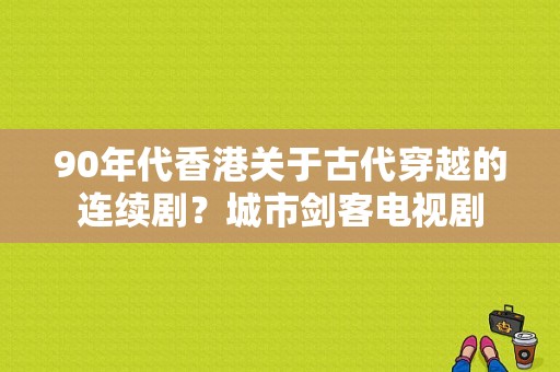 90年代香港关于古代穿越的连续剧？城市剑客电视剧