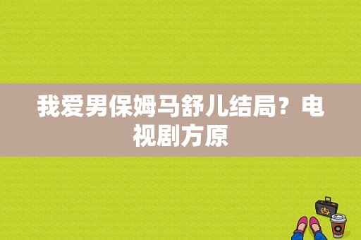 我爱男保姆马舒儿结局？电视剧方原-图1