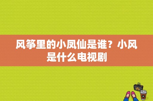 风筝里的小凤仙是谁？小风是什么电视剧-图1