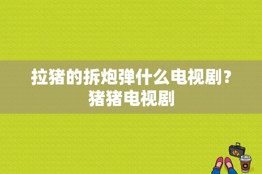 拉猪的拆炮弹什么电视剧？猪猪电视剧